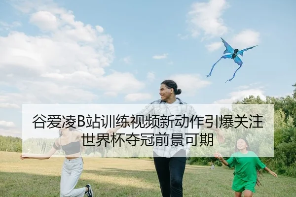 谷爱凌B站训练视频新动作引爆关注 世界杯夺冠前景可期
